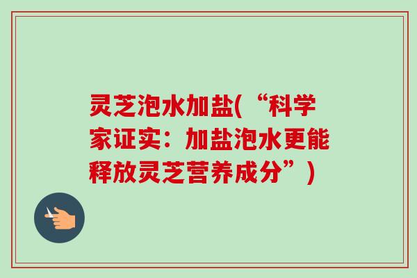 灵芝泡水加盐(“科学家证实:加盐泡水更能释放灵芝营养成分”) 灵芝泡水加盐(“科学家证实:加盐泡水更能释放灵芝营养成分”)
