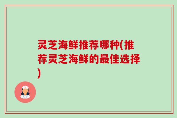 灵芝海鲜推荐哪种(推荐灵芝海鲜的佳选择) 灵芝海鲜推荐哪种(推荐灵芝海鲜的佳选择)