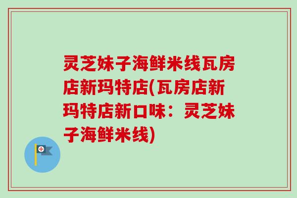 灵芝妹子海鲜米线瓦房店新玛特店(瓦房店新玛特店新口味:灵芝妹子海鲜米线) 灵芝妹子海鲜米线瓦房店新玛特店(瓦房店新玛特店新口味:灵芝妹子海鲜米线)