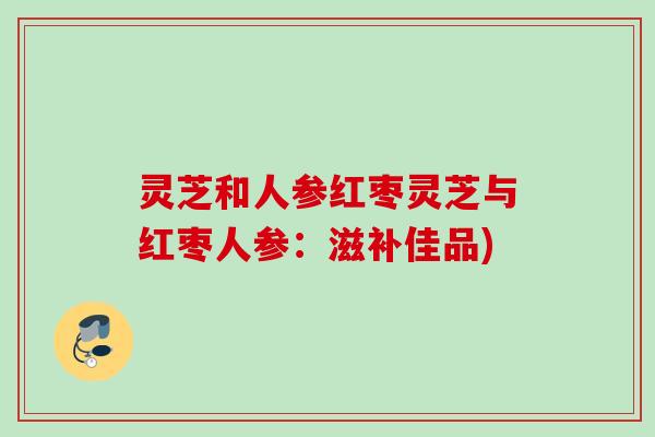 灵芝和人参红枣灵芝与红枣人参:滋补佳品) 灵芝和人参红枣灵芝与红枣人参:滋补佳品)