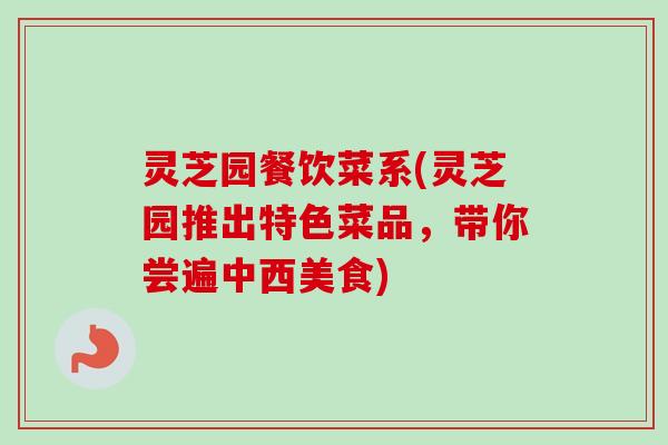 灵芝园餐饮菜系(灵芝园推出特色菜品,带你尝遍中西美食) 灵芝园餐饮菜系(灵芝园推出特色菜品,带你尝遍中西美食)