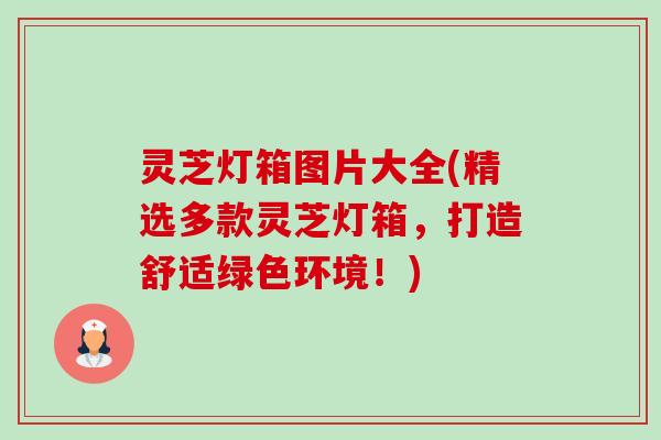 灵芝灯箱图片大全(精选多款灵芝灯箱,打造舒适绿色环境!) 灵芝灯箱图片大全(精选多款灵芝灯箱,打造舒适绿色环境!)