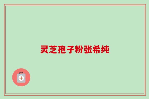 灵芝孢子粉张希纯 灵芝孢子粉张希纯