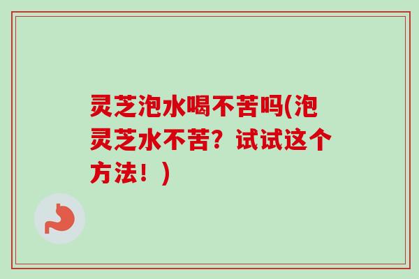 灵芝泡水喝不苦吗(泡灵芝水不苦?试试这个方法!) 灵芝泡水喝不苦吗(泡灵芝水不苦?试试这个方法!)