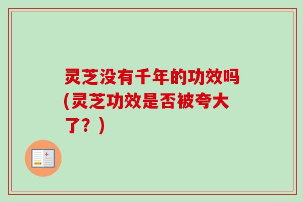 灵芝没有千年的功效吗(灵芝功效是否被夸大了?) 灵芝没有千年的功效吗(灵芝功效是否被夸大了?)