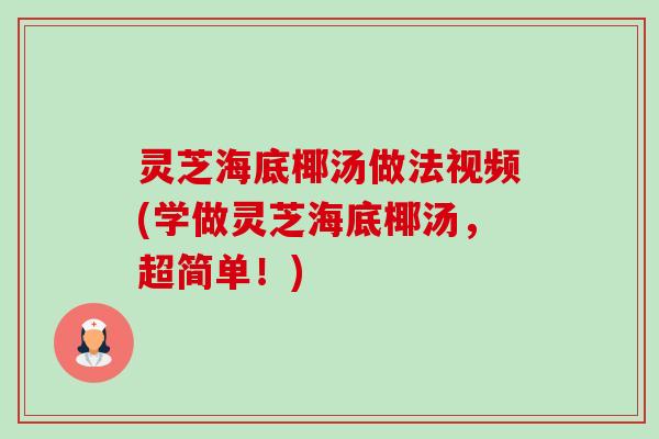 灵芝海底椰汤做法视频(学做灵芝海底椰汤,超简单!) 灵芝海底椰汤做法视频(学做灵芝海底椰汤,超简单!)