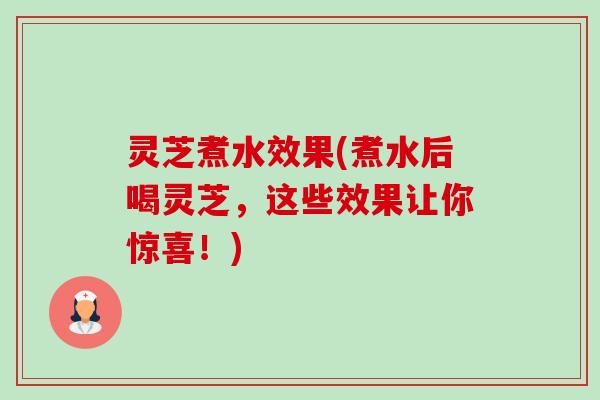 灵芝煮水效果(煮水后喝灵芝,这些效果让你惊喜!) 灵芝煮水效果(煮水后喝灵芝,这些效果让你惊喜!)