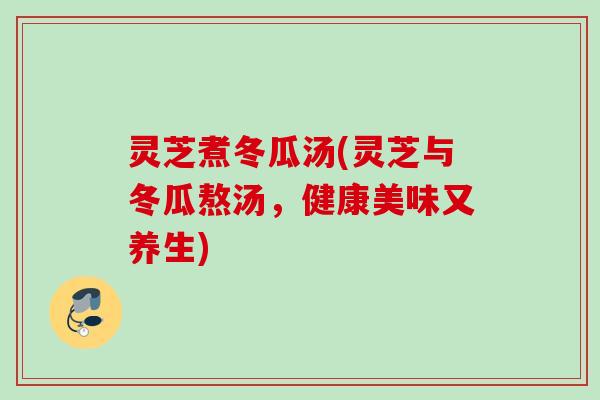 灵芝煮冬瓜汤(灵芝与冬瓜熬汤,健康美味又养生) 灵芝煮冬瓜汤(灵芝与冬瓜熬汤,健康美味又养生)