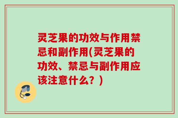 灵芝果的功效与作用禁忌和副作用(灵芝果的功效、禁忌与副作用应该注意什么?) 灵芝果的功效与作用禁忌和副作用(灵芝果的功效、禁忌与副作用应该注意什么?)