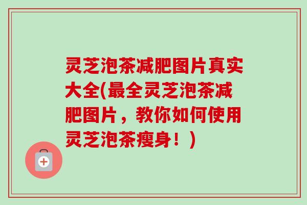灵芝泡茶图片真实大全(全灵芝泡茶图片,教你如何使用灵芝泡茶瘦身!) 灵芝泡茶图片真实大全(全灵芝泡茶图片,教你如何使用灵芝泡茶瘦身!)