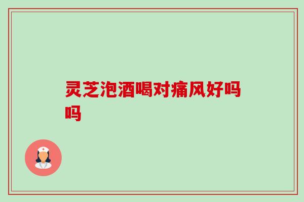 灵芝泡酒喝对痛风好吗吗