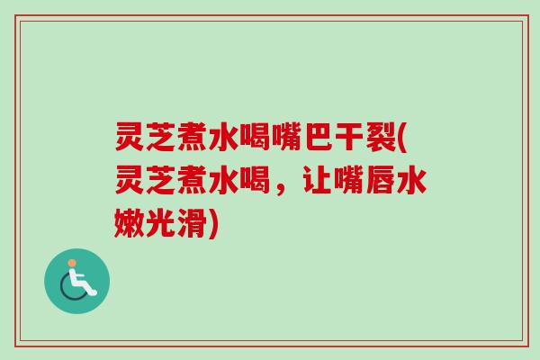 灵芝煮水喝嘴巴干裂(灵芝煮水喝,让嘴唇水嫩光滑) 灵芝煮水喝嘴巴干裂(灵芝煮水喝,让嘴唇水嫩光滑)