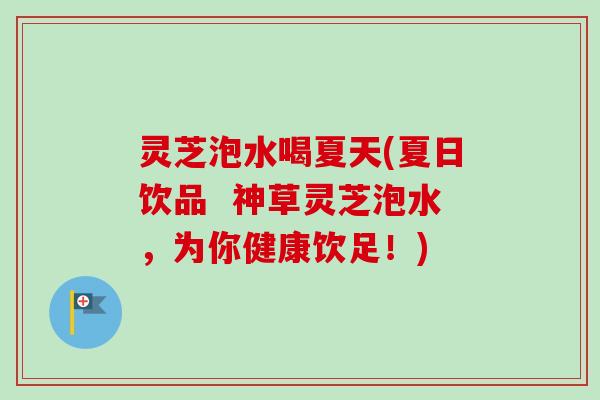 灵芝泡水喝夏天(夏日饮品 神草灵芝泡水,为你健康饮足!) 灵芝泡水喝夏天(夏日饮品 神草灵芝泡水,为你健康饮足!)