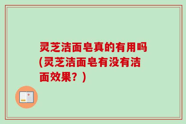 灵芝洁面皂真的有用吗(灵芝洁面皂有没有洁面效果?) 灵芝洁面皂真的有用吗(灵芝洁面皂有没有洁面效果?)