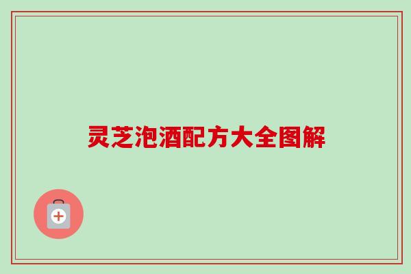 灵芝泡酒配方大全图解 灵芝泡酒配方大全图解