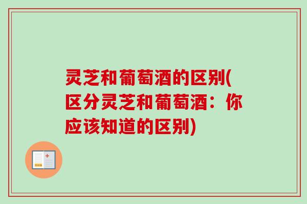 灵芝和葡萄酒的区别(区分灵芝和葡萄酒:你应该知道的区别) 灵芝和葡萄酒的区别(区分灵芝和葡萄酒:你应该知道的区别)