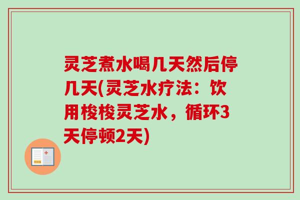 灵芝煮水喝几天然后停几天(灵芝水疗法:饮用梭梭灵芝水,循环3天停顿2天) 灵芝煮水喝几天然后停几天(灵芝水疗法:饮用梭梭灵芝水,循环3天停顿2天)