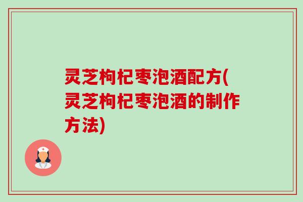 灵芝枸杞枣泡酒配方(灵芝枸杞枣泡酒的制作方法)