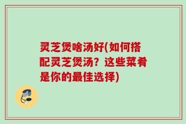 灵芝煲啥汤好(如何搭配灵芝煲汤?这些菜肴是你的佳选择) 灵芝煲啥汤好(如何搭配灵芝煲汤?这些菜肴是你的佳选择)