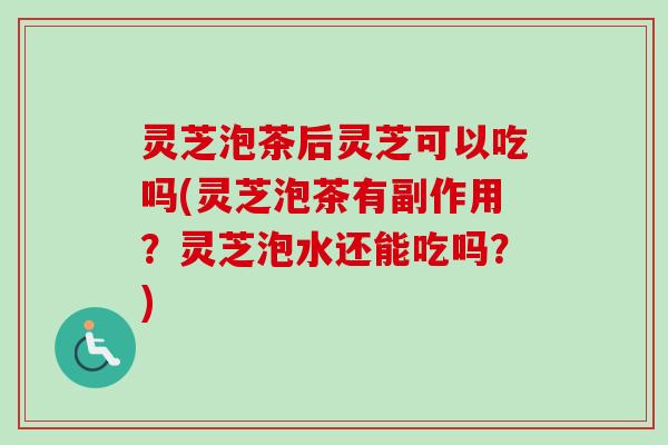 灵芝泡茶后灵芝可以吃吗(灵芝泡茶有副作用?灵芝泡水还能吃吗?) 灵芝泡茶后灵芝可以吃吗(灵芝泡茶有副作用?灵芝泡水还能吃吗?)