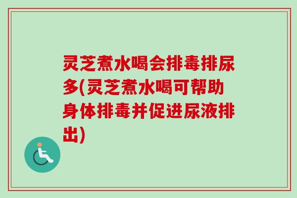 灵芝煮水喝会排尿多(灵芝煮水喝可帮助身体并促进尿液排出) 灵芝煮水喝会排尿多(灵芝煮水喝可帮助身体并促进尿液排出)