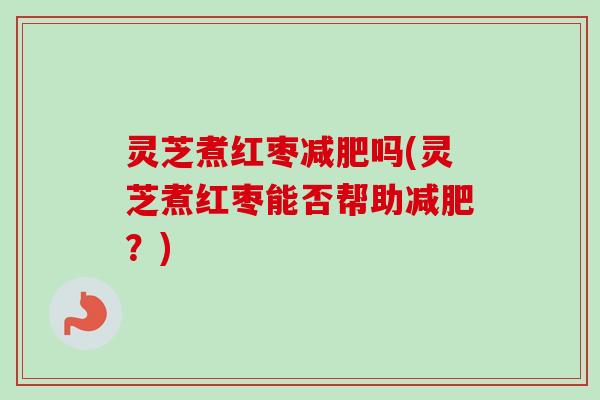 灵芝煮红枣吗(灵芝煮红枣能否帮助?) 灵芝煮红枣吗(灵芝煮红枣能否帮助?)