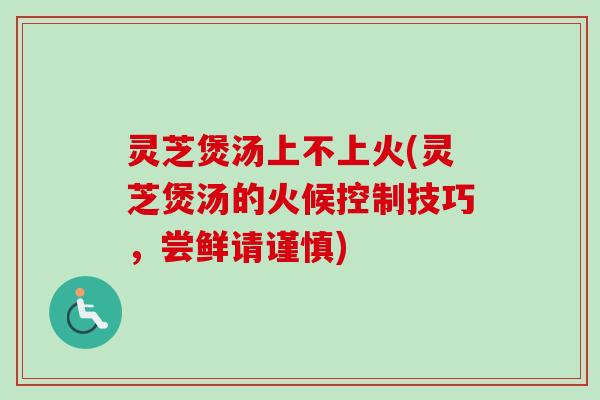 灵芝煲汤上不上火(灵芝煲汤的火候控制技巧,尝鲜请谨慎) 灵芝煲汤上不上火(灵芝煲汤的火候控制技巧,尝鲜请谨慎)