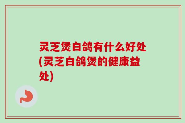 灵芝煲白鸽有什么好处(灵芝白鸽煲的健康益处) 灵芝煲白鸽有什么好处(灵芝白鸽煲的健康益处)
