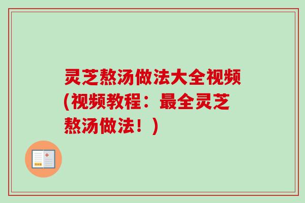 灵芝熬汤做法大全视频(视频教程:全灵芝熬汤做法!) 灵芝熬汤做法大全视频(视频教程:全灵芝熬汤做法!)