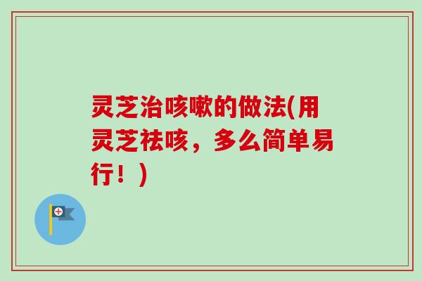 灵芝的做法(用灵芝祛咳,多么简单易行!) 灵芝的做法(用灵芝祛咳,多么简单易行!)