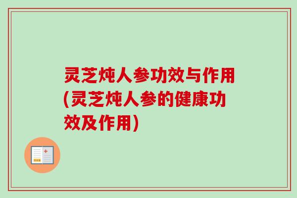 灵芝炖人参功效与作用(灵芝炖人参的健康功效及作用) 灵芝炖人参功效与作用(灵芝炖人参的健康功效及作用)