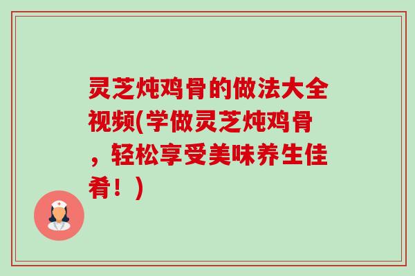 灵芝炖鸡骨的做法大全视频(学做灵芝炖鸡骨,轻松享受美味养生佳肴!) 灵芝炖鸡骨的做法大全视频(学做灵芝炖鸡骨,轻松享受美味养生佳肴!)