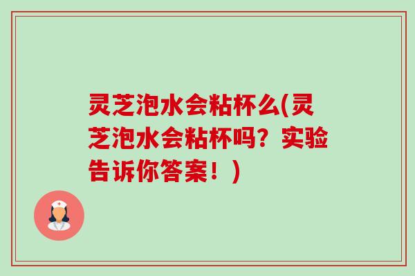 灵芝泡水会粘杯么(灵芝泡水会粘杯吗?实验告诉你答案!) 灵芝泡水会粘杯么(灵芝泡水会粘杯吗?实验告诉你答案!)