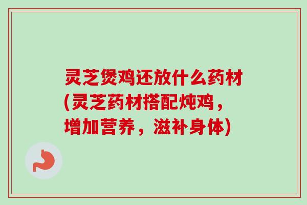 灵芝煲鸡还放什么药材(灵芝药材搭配炖鸡,增加营养,滋补身体) 灵芝煲鸡还放什么药材(灵芝药材搭配炖鸡,增加营养,滋补身体)