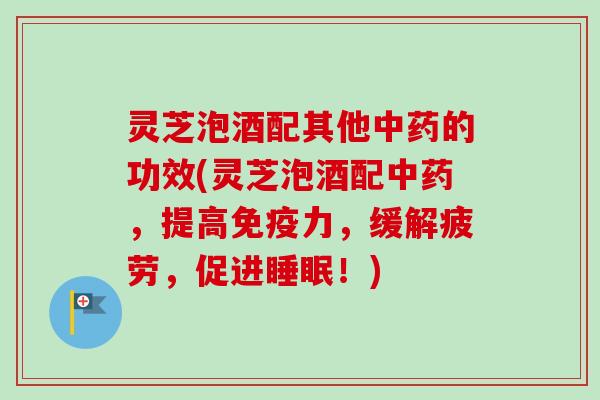灵芝泡酒配其他的功效(灵芝泡酒配,提高免疫力,缓解疲劳,促进!) 灵芝泡酒配其他的功效(灵芝泡酒配,提高免疫力,缓解疲劳,促进!)