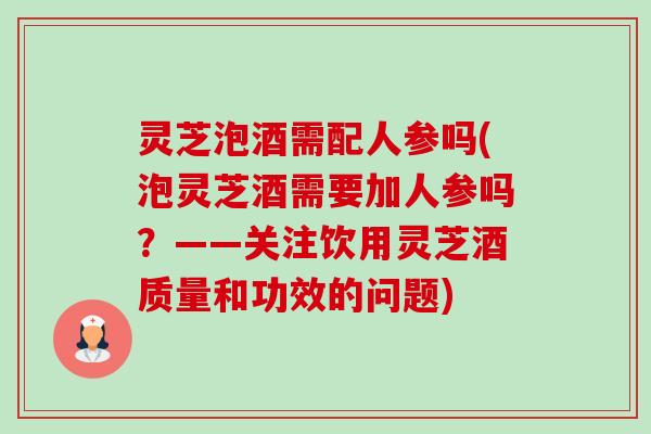 灵芝泡酒需配人参吗(泡灵芝酒需要加人参吗?——关注饮用灵芝酒质量和功效的问题) 灵芝泡酒需配人参吗(泡灵芝酒需要加人参吗?——关注饮用灵芝酒质量和功效的问题)