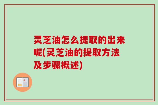 灵芝油怎么提取的出来呢(灵芝油的提取方法及步骤概述) 灵芝油怎么提取的出来呢(灵芝油的提取方法及步骤概述)