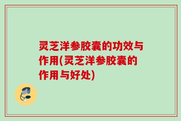 灵芝洋参胶囊的功效与作用(灵芝洋参胶囊的作用与好处) 灵芝洋参胶囊的功效与作用(灵芝洋参胶囊的作用与好处)