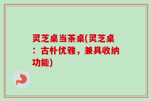 灵芝桌当茶桌(灵芝桌:古朴优雅,兼具收纳功能) 灵芝桌当茶桌(灵芝桌:古朴优雅,兼具收纳功能)