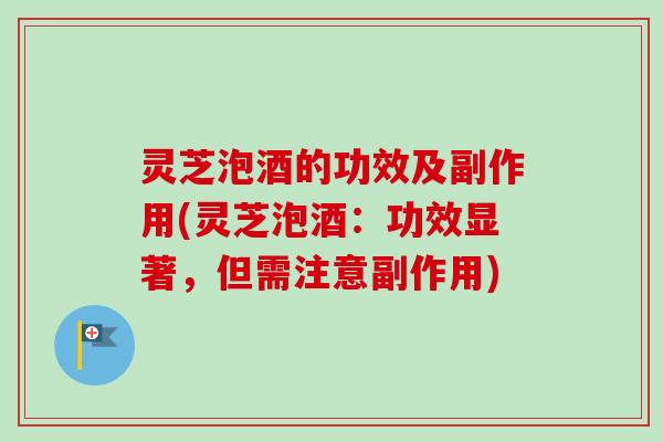 灵芝泡酒的功效及副作用(灵芝泡酒：功效显著，但需注意副作用)