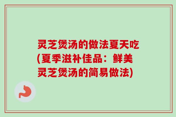 灵芝煲汤的做法夏天吃(夏季滋补佳品:鲜美灵芝煲汤的简易做法) 灵芝煲汤的做法夏天吃(夏季滋补佳品:鲜美灵芝煲汤的简易做法)
