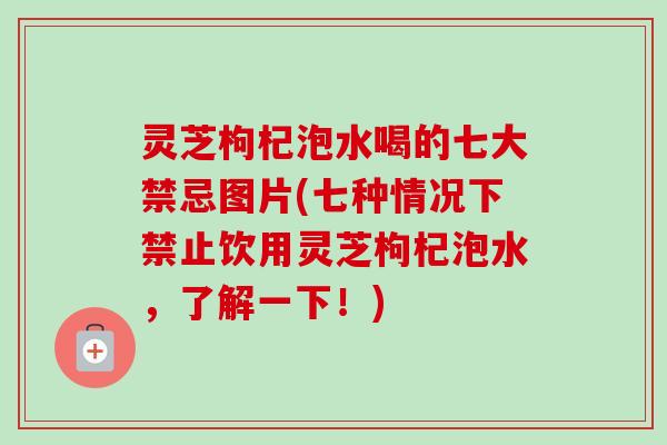 灵芝枸杞泡水喝的七大禁忌图片(七种情况下禁止饮用灵芝枸杞泡水,了解一下!) 灵芝枸杞泡水喝的七大禁忌图片(七种情况下禁止饮用灵芝枸杞泡水,了解一下!)