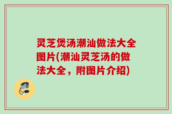 灵芝煲汤潮汕做法大全图片(潮汕灵芝汤的做法大全，附图片介绍)