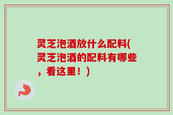 灵芝泡酒放什么配料(灵芝泡酒的配料有哪些,看这里!) 灵芝泡酒放什么配料(灵芝泡酒的配料有哪些,看这里!)