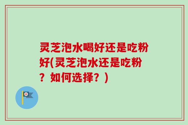 灵芝泡水喝好还是吃粉好(灵芝泡水还是吃粉?如何选择?) 灵芝泡水喝好还是吃粉好(灵芝泡水还是吃粉?如何选择?)