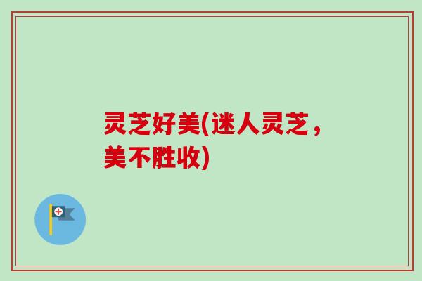 灵芝好美(迷人灵芝,美不胜收) 灵芝好美(迷人灵芝,美不胜收)