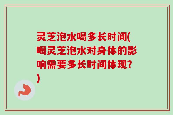 灵芝泡水喝多长时间(喝灵芝泡水对身体的影响需要多长时间体现?) 灵芝泡水喝多长时间(喝灵芝泡水对身体的影响需要多长时间体现?)
