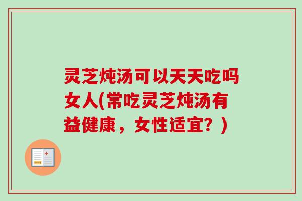 灵芝炖汤可以天天吃吗女人(常吃灵芝炖汤有益健康,女性适宜?) 灵芝炖汤可以天天吃吗女人(常吃灵芝炖汤有益健康,女性适宜?)