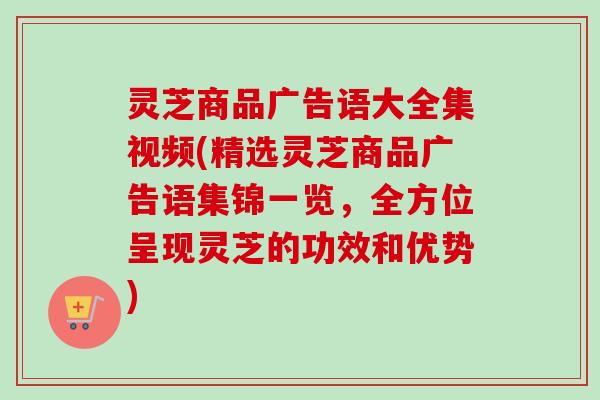 灵芝商品广告语大全集视频(精选灵芝商品广告语集锦一览,全方位呈现灵芝的功效和优势) 灵芝商品广告语大全集视频(精选灵芝商品广告语集锦一览,全方位呈现灵芝的功效和优势)