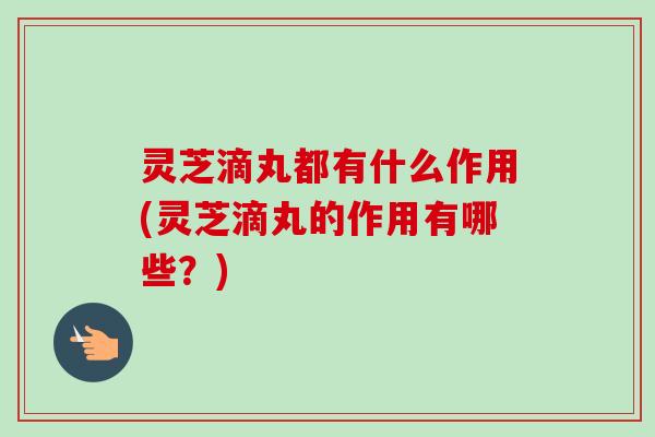 灵芝滴丸都有什么作用(灵芝滴丸的作用有哪些?) 灵芝滴丸都有什么作用(灵芝滴丸的作用有哪些?)